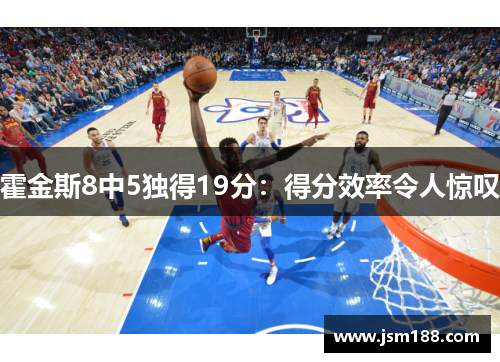 霍金斯8中5独得19分：得分效率令人惊叹